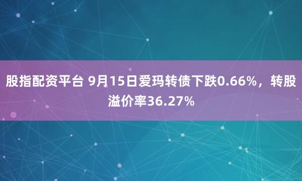 股指配资平台 9月15日爱玛转债下跌0.66%，转股溢价率36.27%