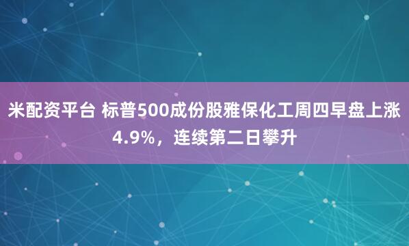 米配资平台 标普500成份股雅保化工周四早盘上涨4.9%，连续第二日攀升