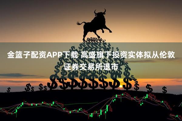金篮子配资APP下载 高盛旗下投资实体拟从伦敦证券交易所退市