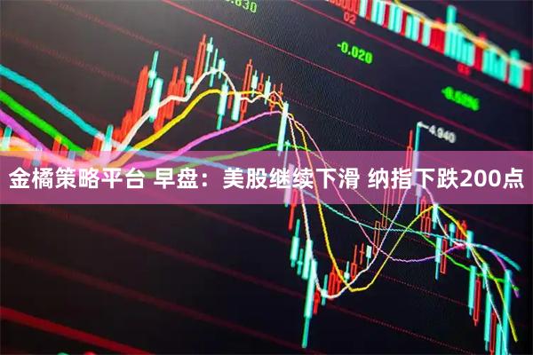 金橘策略平台 早盘：美股继续下滑 纳指下跌200点