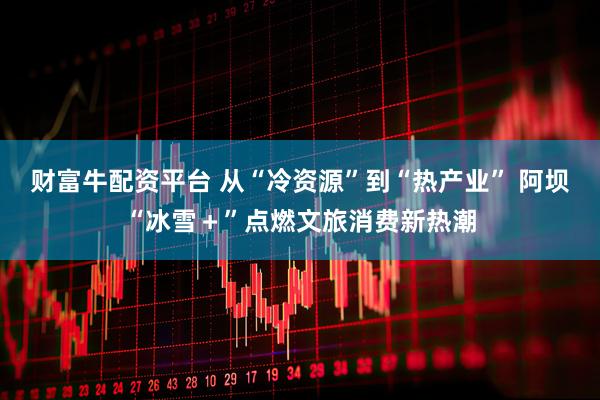 财富牛配资平台 从“冷资源”到“热产业” 阿坝“冰雪＋”点燃文旅消费新热潮