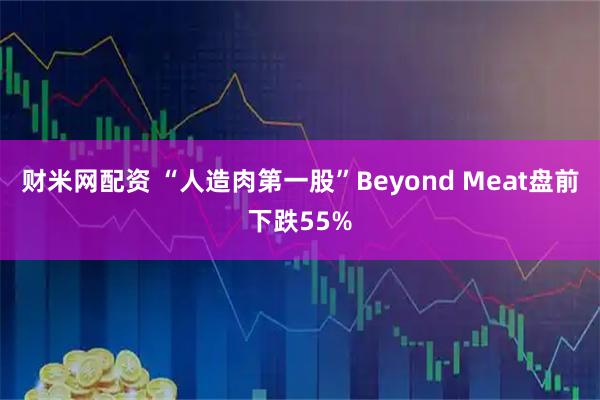 财米网配资 “人造肉第一股”Beyond Meat盘前下跌55%