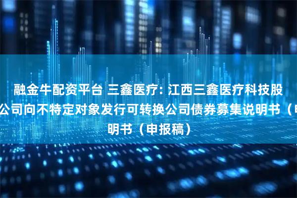 融金牛配资平台 三鑫医疗: 江西三鑫医疗科技股份有限公司向不特定对象发行可转换公司债券募集说明书（申报稿）