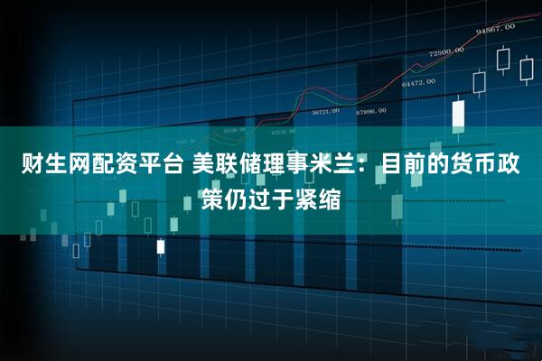 财生网配资平台 美联储理事米兰：目前的货币政策仍过于紧缩