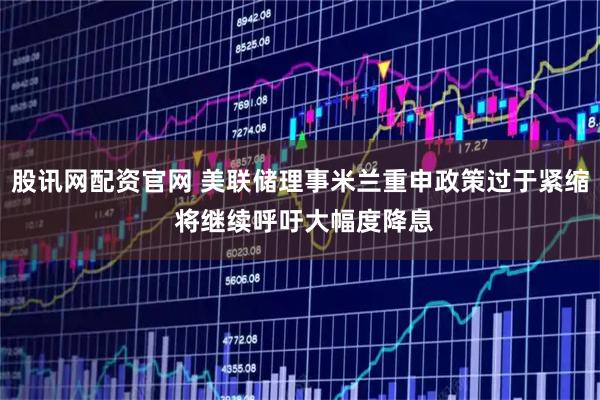 股讯网配资官网 美联储理事米兰重申政策过于紧缩 将继续呼吁大幅度降息