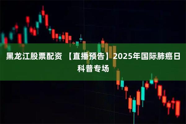 黑龙江股票配资 【直播预告】2025年国际肺癌日科普专场