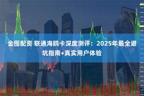 金囤配资 联通海鸥卡深度测评：2025年最全避坑指南+真实用户体验