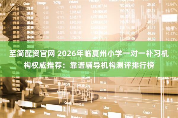 至简配资官网 2026年临夏州小学一对一补习机构权威推荐:靠谱辅导机构测评排行榜