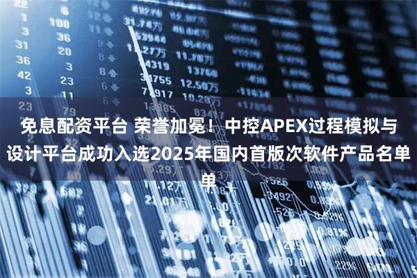 免息配资平台 荣誉加冕!中控APEX过程模拟与设计平台成功入选2025年国内首版次软件产品名单